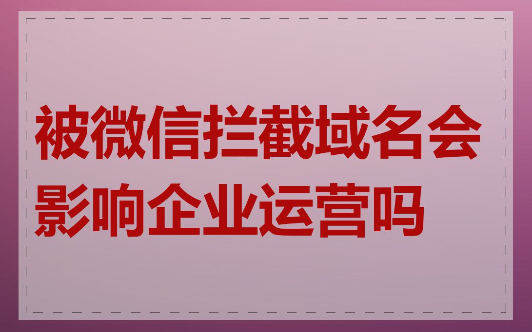 被微信拦截域名会影响企业运营吗