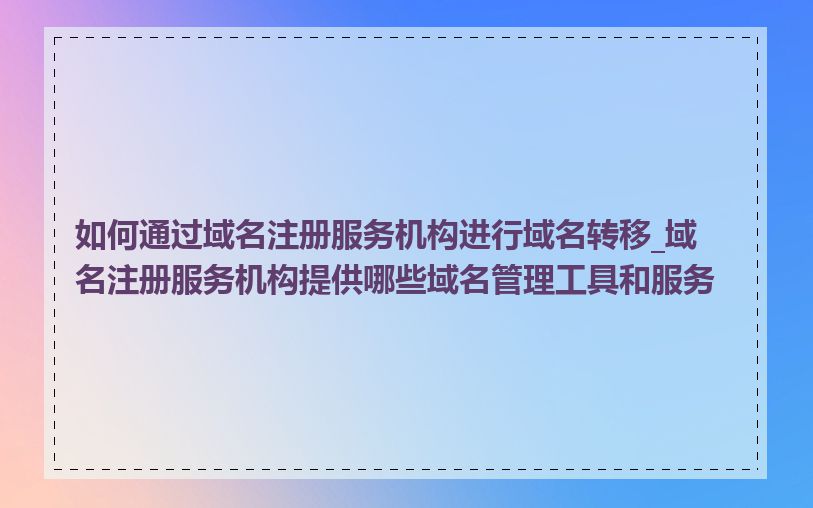 如何通过域名注册服务机构进行域名转移_域名注册服务机构提供哪些域名管理工具和服务