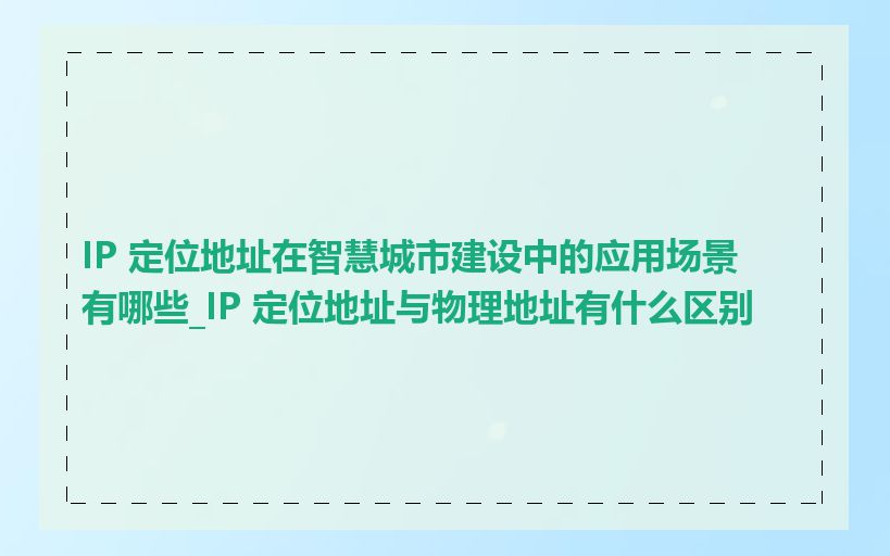 IP 定位地址在智慧城市建设中的应用场景有哪些_IP 定位地址与物理地址有什么区别