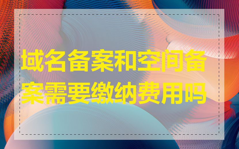 域名备案和空间备案需要缴纳费用吗