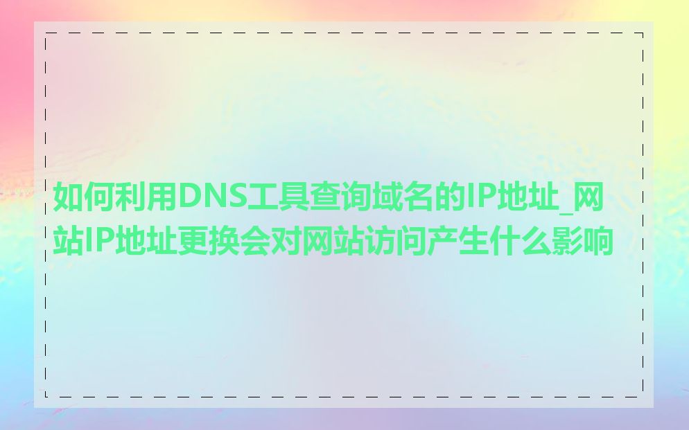 如何利用DNS工具查询域名的IP地址_网站IP地址更换会对网站访问产生什么影响