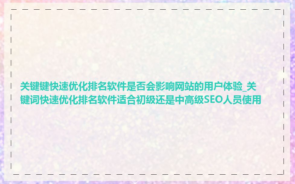 关键键快速优化排名软件是否会影响网站的用户体验_关键词快速优化排名软件适合初级还是中高级SEO人员使用