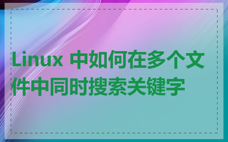 Linux 中如何在多个文件中同时搜索关键字