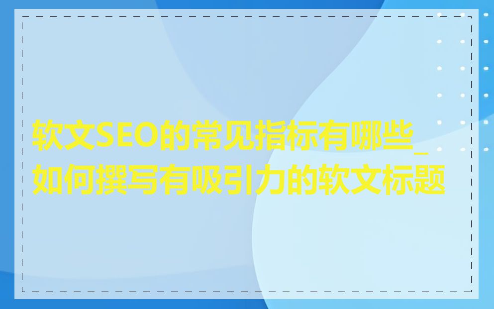 软文SEO的常见指标有哪些_如何撰写有吸引力的软文标题