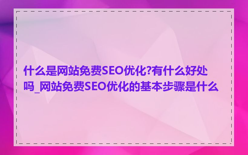 什么是网站免费SEO优化?有什么好处吗_网站免费SEO优化的基本步骤是什么