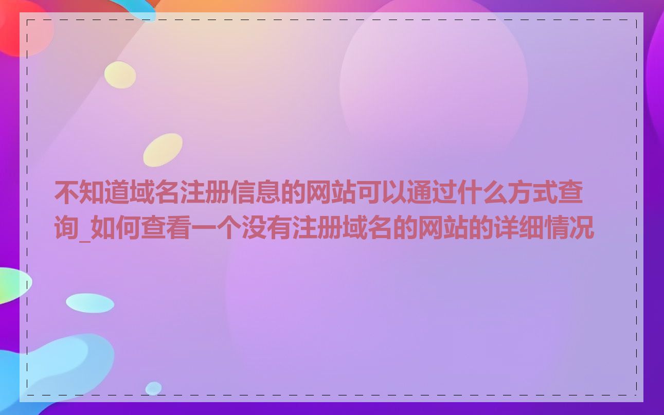 不知道域名注册信息的网站可以通过什么方式查询_如何查看一个没有注册域名的网站的详细情况