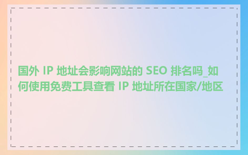 国外 IP 地址会影响网站的 SEO 排名吗_如何使用免费工具查看 IP 地址所在国家/地区