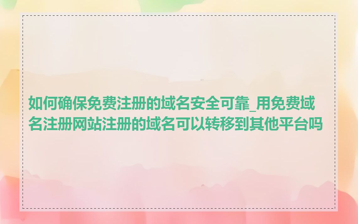 如何确保免费注册的域名安全可靠_用免费域名注册网站注册的域名可以转移到其他平台吗