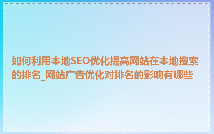 如何利用本地SEO优化提高网站在本地搜索的排名_网站广告优化对排名的影响有哪些