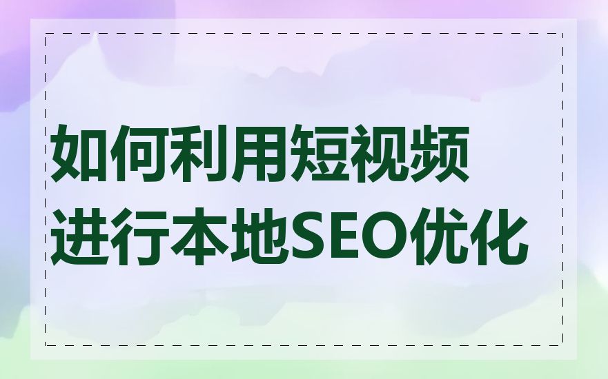 如何利用短视频进行本地SEO优化