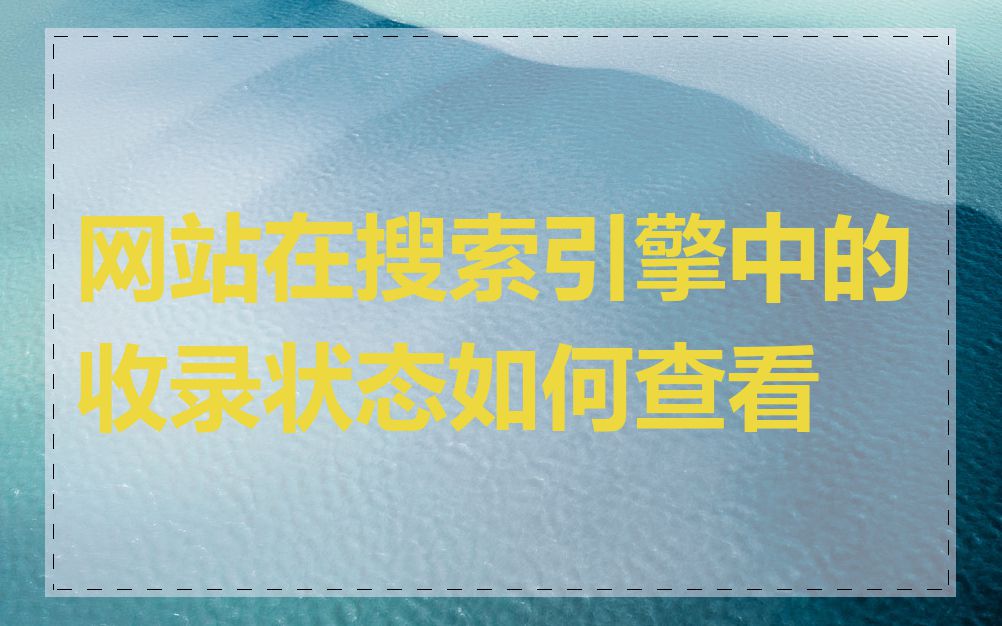 网站在搜索引擎中的收录状态如何查看