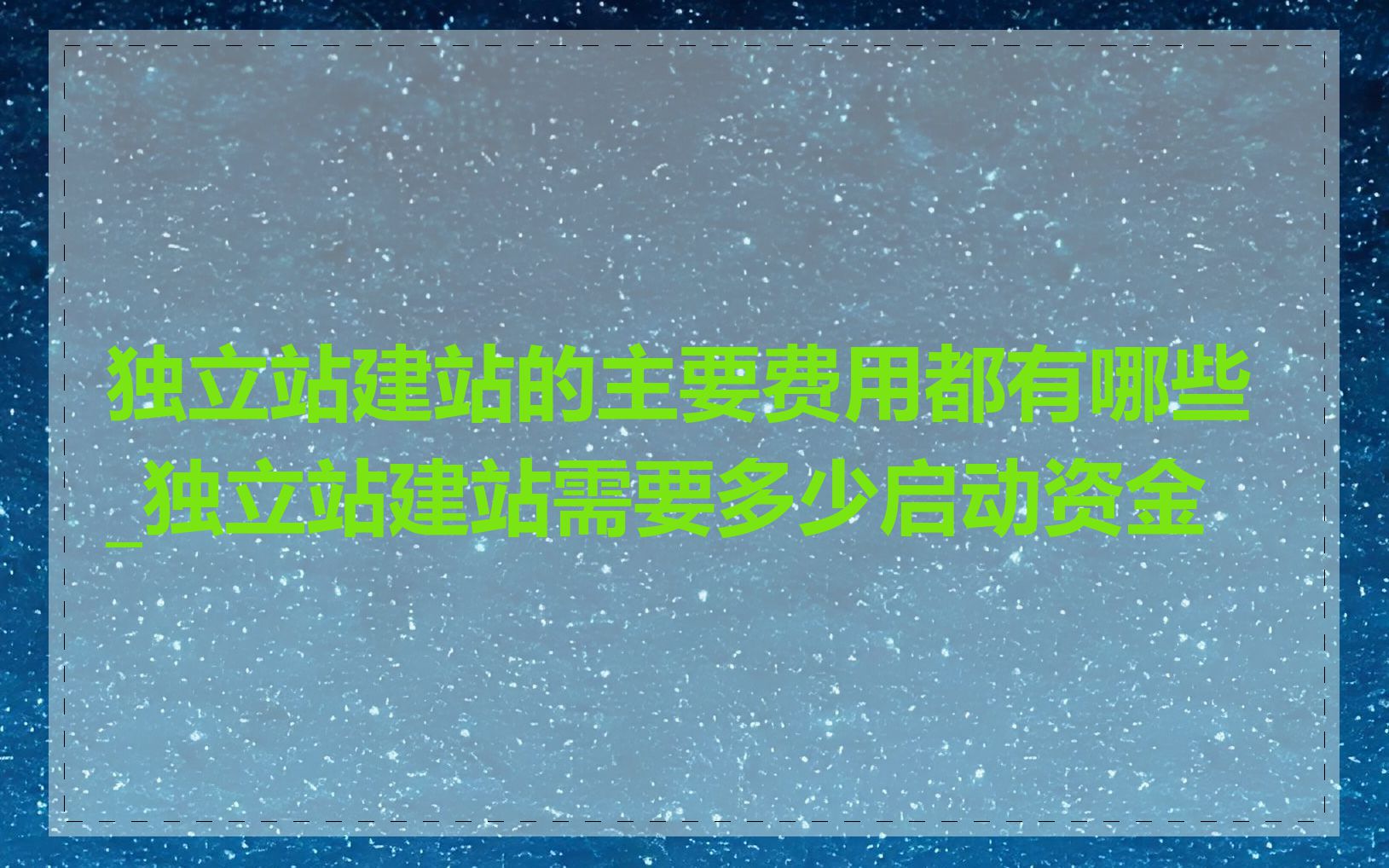 独立站建站的主要费用都有哪些_独立站建站需要多少启动资金