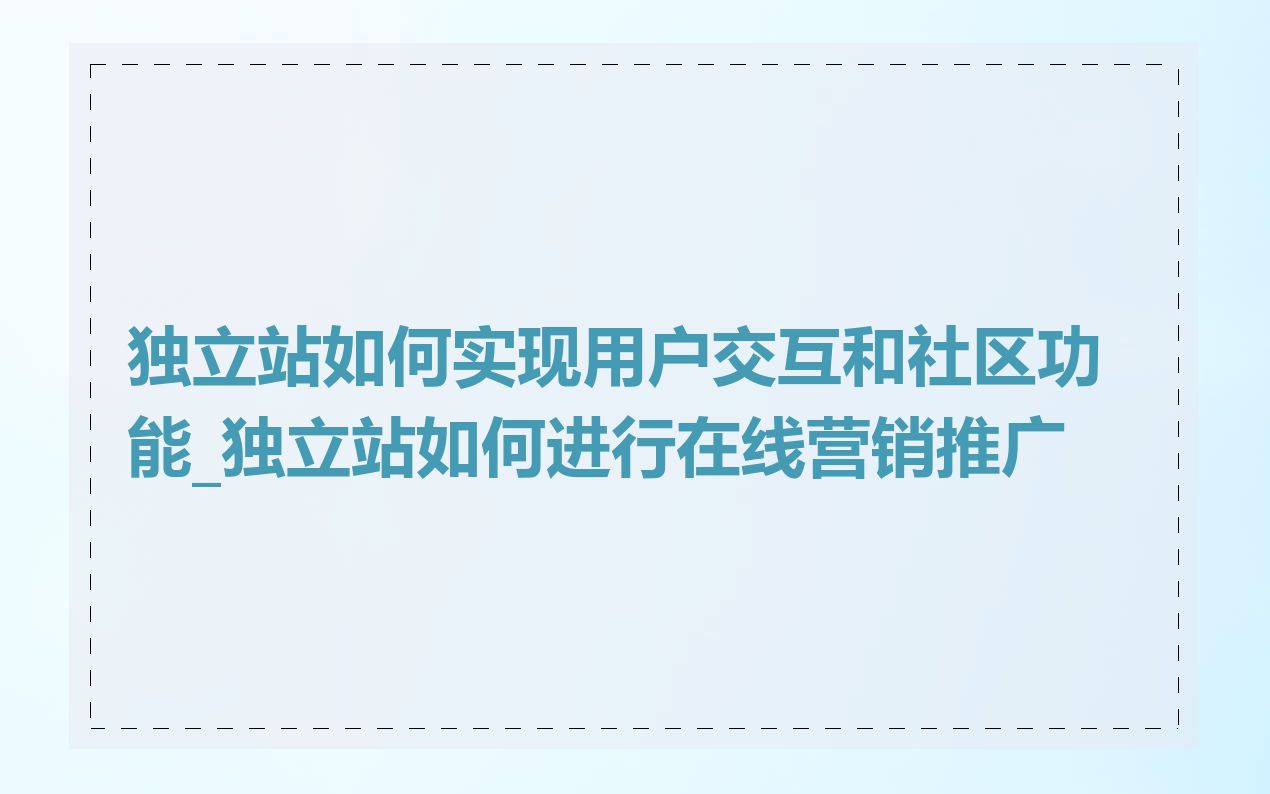 独立站如何实现用户交互和社区功能_独立站如何进行在线营销推广