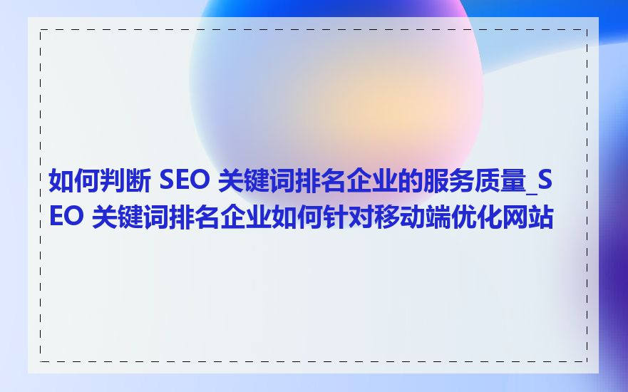 如何判断 SEO 关键词排名企业的服务质量_SEO 关键词排名企业如何针对移动端优化网站