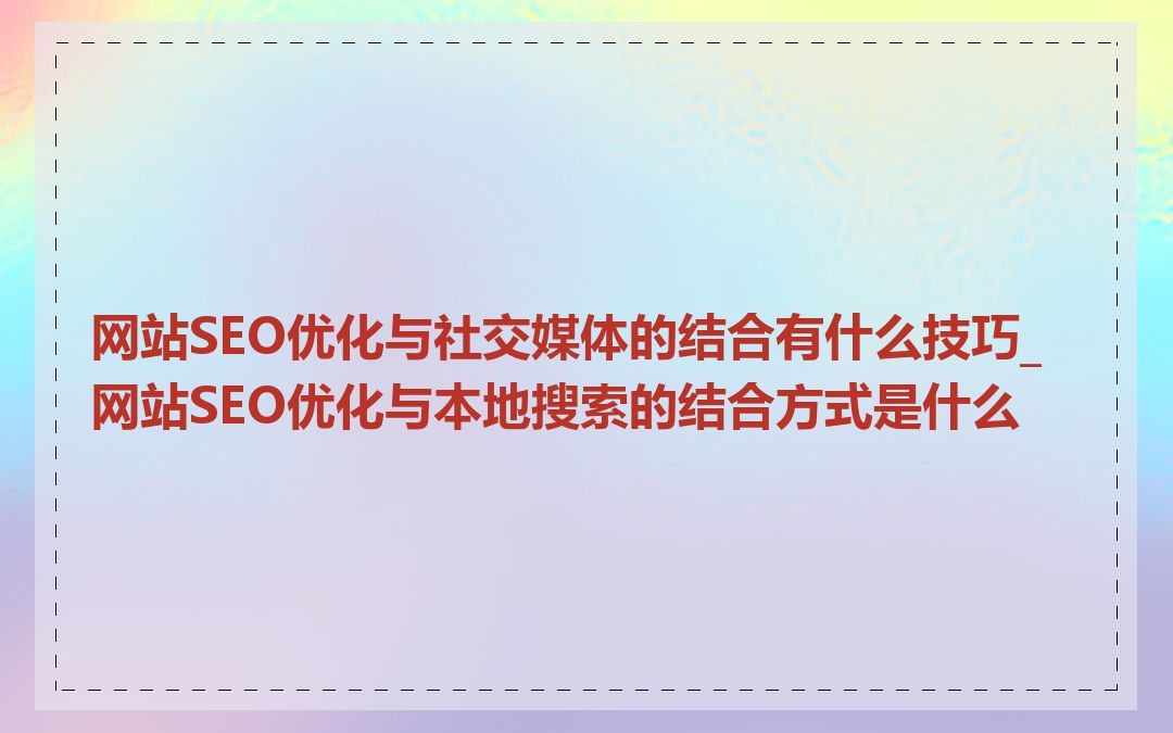 网站SEO优化与社交媒体的结合有什么技巧_网站SEO优化与本地搜索的结合方式是什么