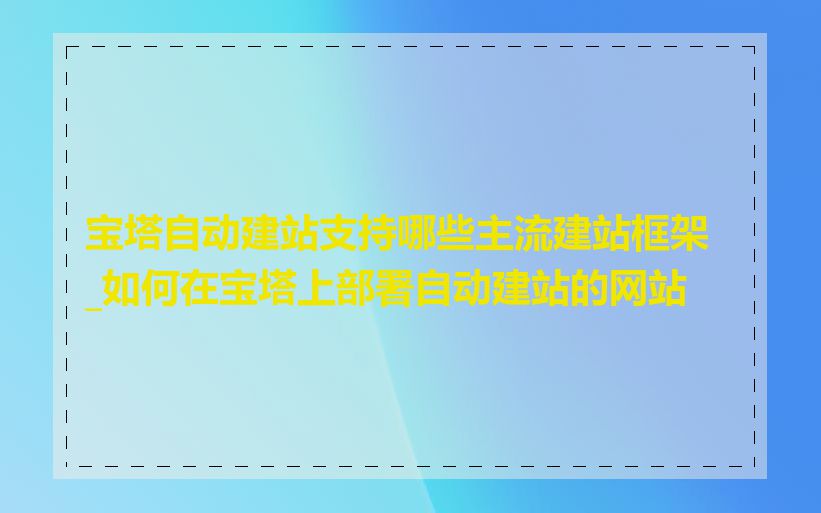 宝塔自动建站支持哪些主流建站框架_如何在宝塔上部署自动建站的网站