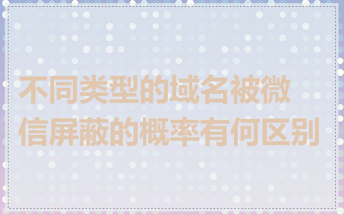 不同类型的域名被微信屏蔽的概率有何区别