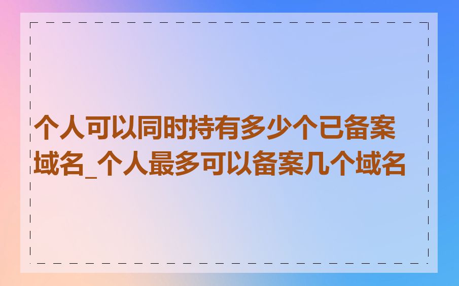 个人可以同时持有多少个已备案域名_个人最多可以备案几个域名