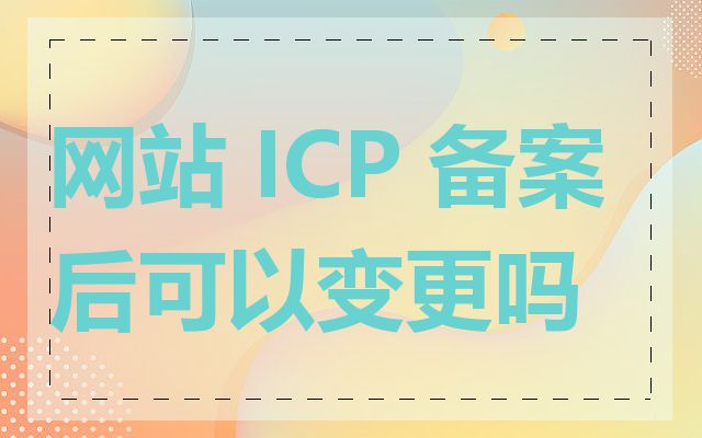 网站 ICP 备案后可以变更吗