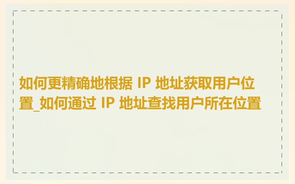 如何更精确地根据 IP 地址获取用户位置_如何通过 IP 地址查找用户所在位置