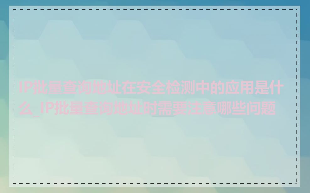 IP批量查询地址在安全检测中的应用是什么_IP批量查询地址时需要注意哪些问题