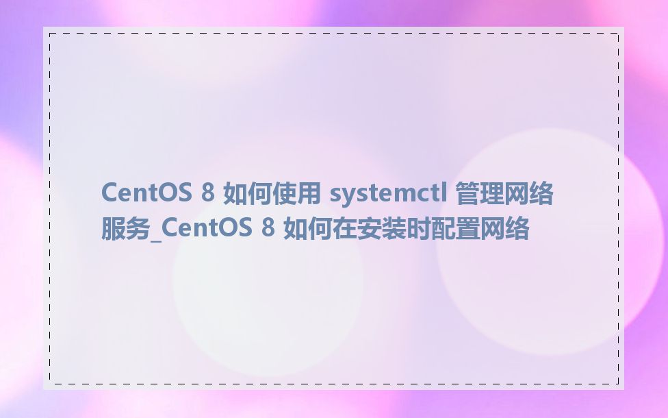 CentOS 8 如何使用 systemctl 管理网络服务_CentOS 8 如何在安装时配置网络