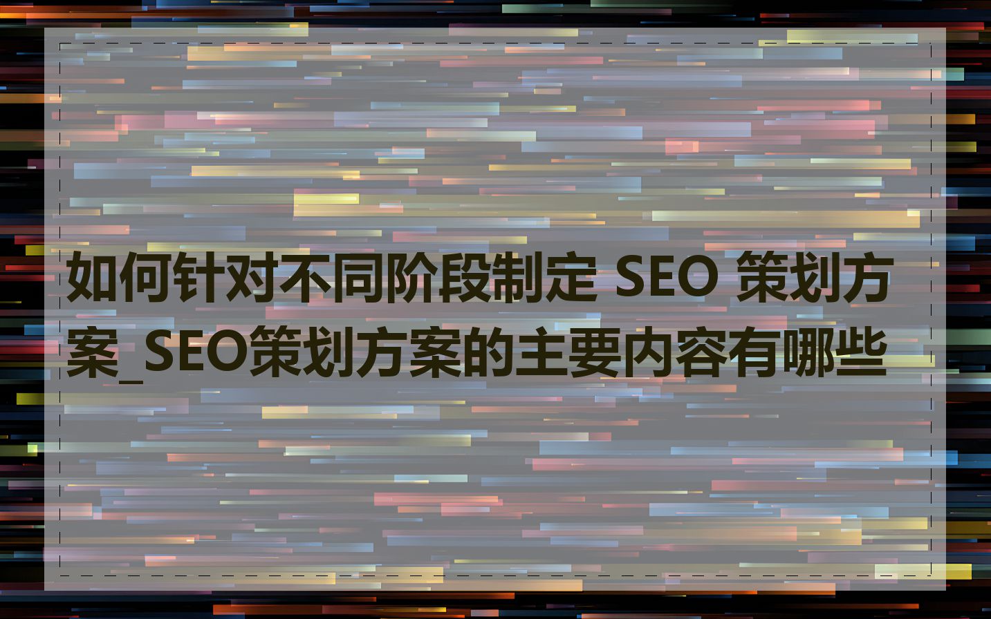 如何针对不同阶段制定 SEO 策划方案_SEO策划方案的主要内容有哪些