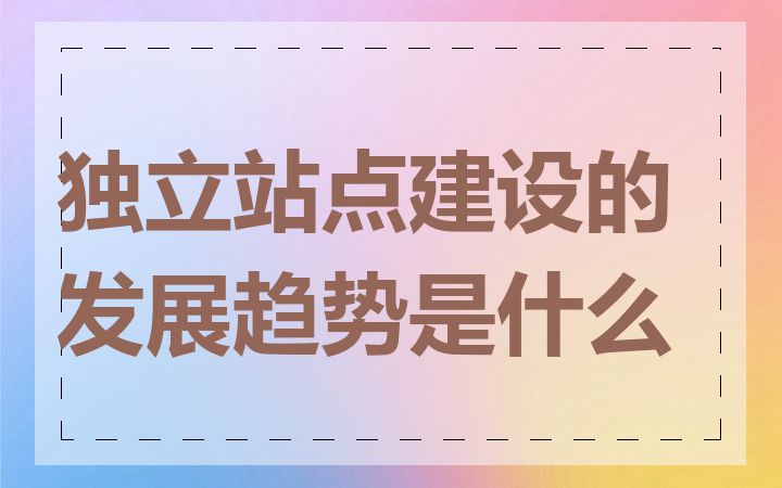 独立站点建设的发展趋势是什么