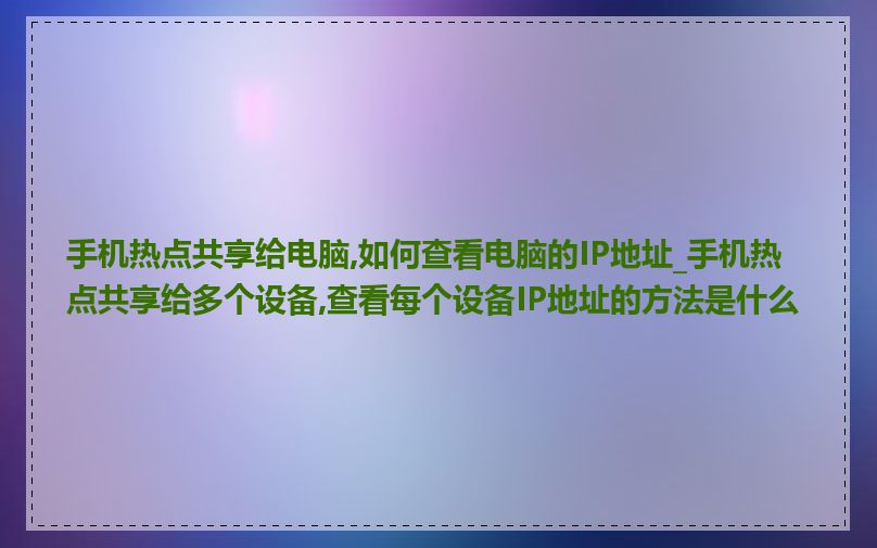 手机热点共享给电脑,如何查看电脑的IP地址_手机热点共享给多个设备,查看每个设备IP地址的方法是什么