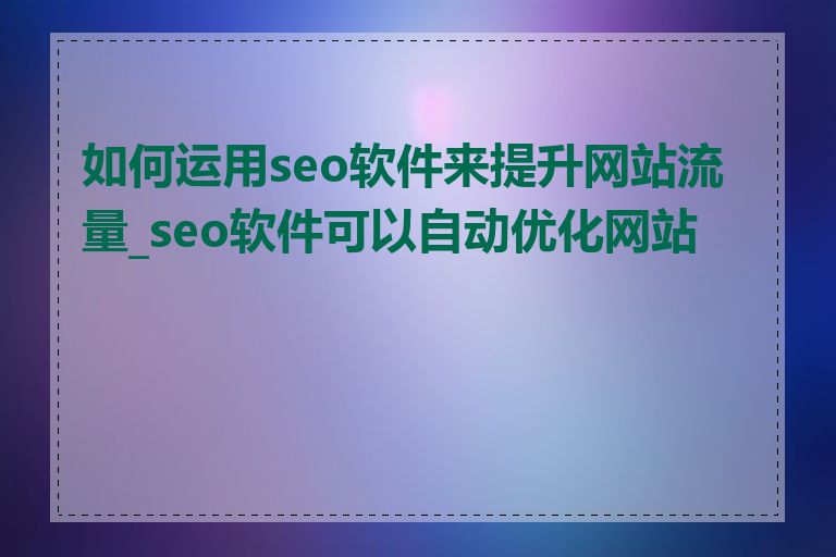 如何运用seo软件来提升网站流量_seo软件可以自动优化网站吗