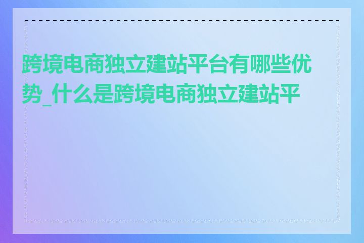 跨境电商独立建站平台有哪些优势_什么是跨境电商独立建站平台