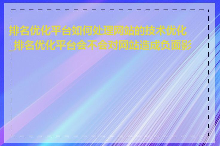 排名优化平台如何处理网站的技术优化_排名优化平台会不会对网站造成负面影响