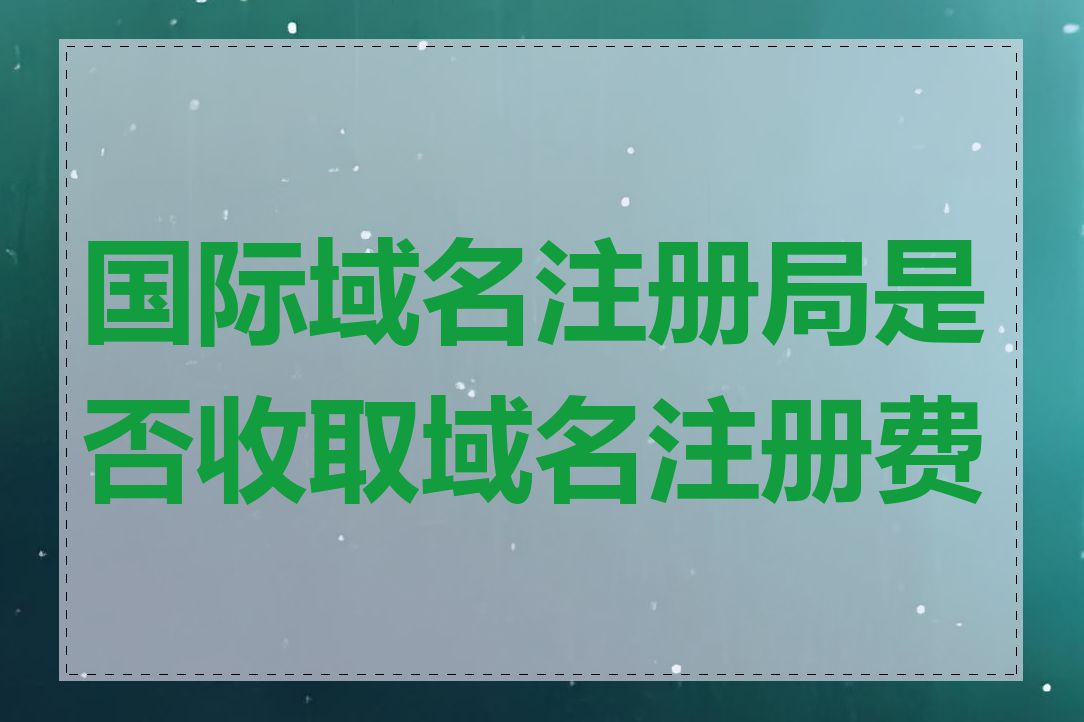 国际域名注册局是否收取域名注册费用