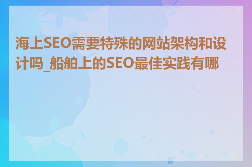 海上SEO需要特殊的网站架构和设计吗_船舶上的SEO最佳实践有哪些