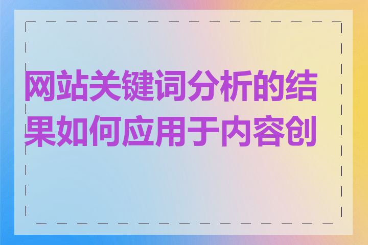 网站关键词分析的结果如何应用于内容创作