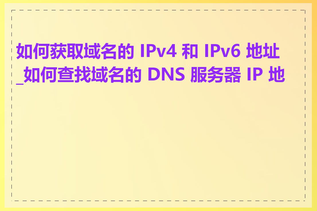 如何获取域名的 IPv4 和 IPv6 地址_如何查找域名的 DNS 服务器 IP 地址