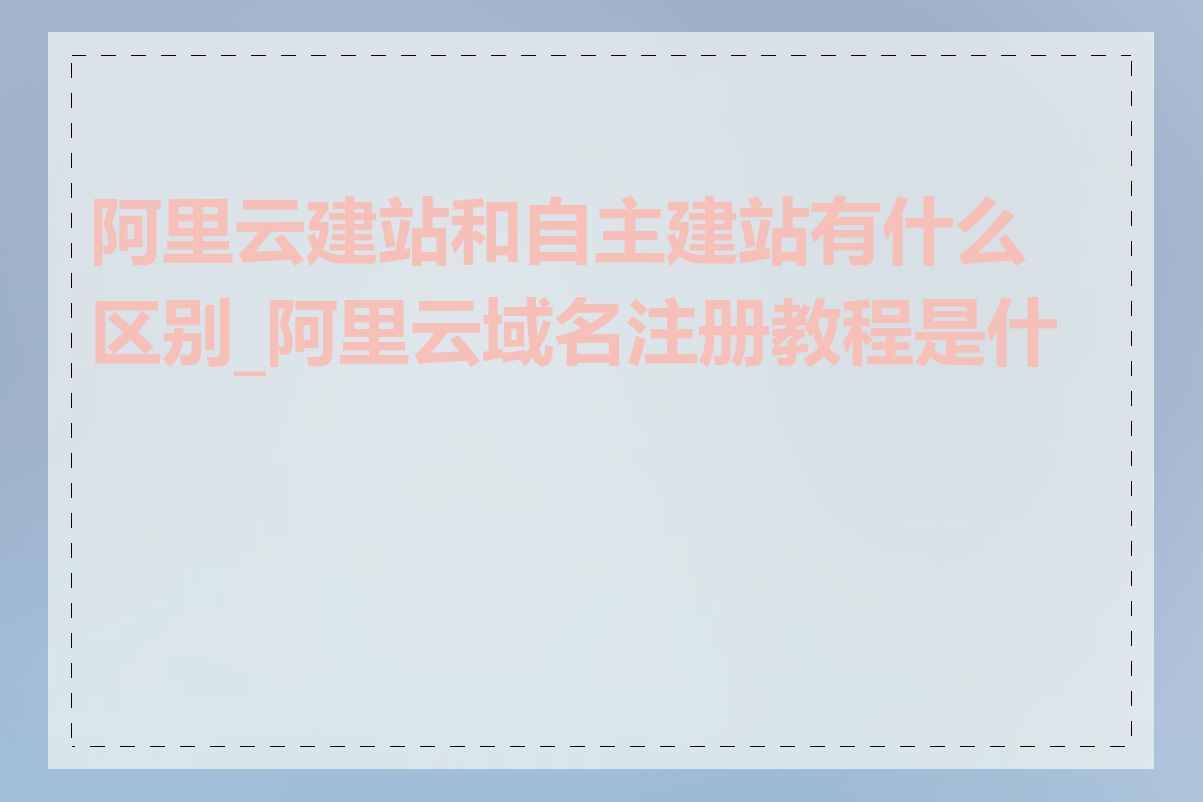 阿里云建站和自主建站有什么区别_阿里云域名注册教程是什么