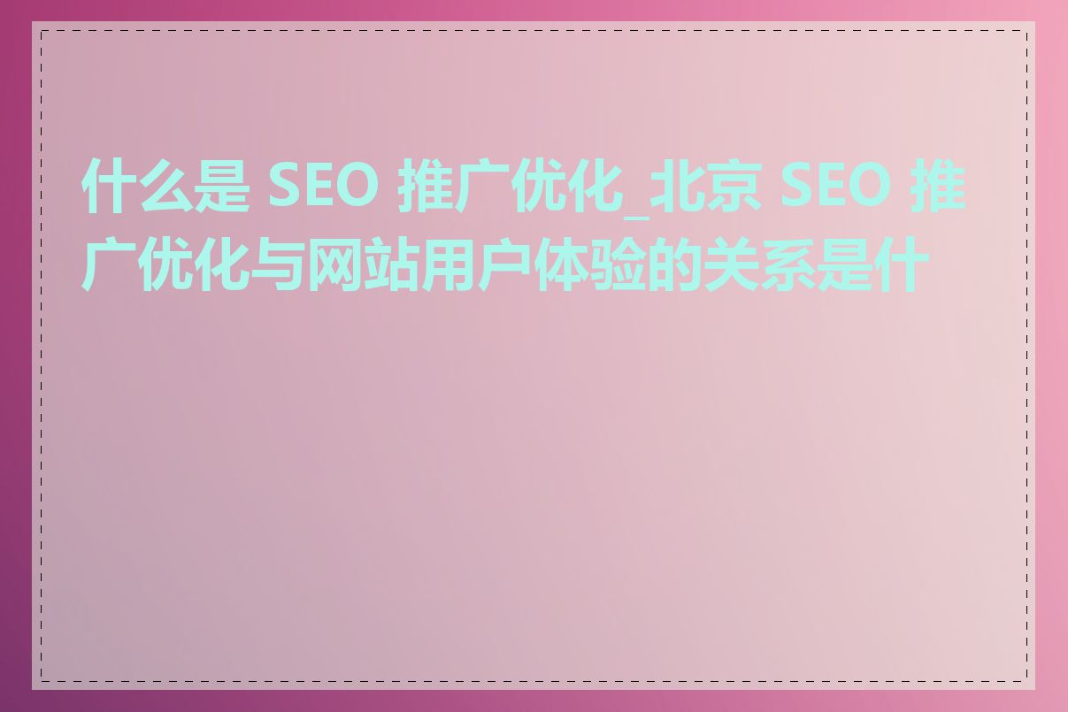 什么是 SEO 推广优化_北京 SEO 推广优化与网站用户体验的关系是什么