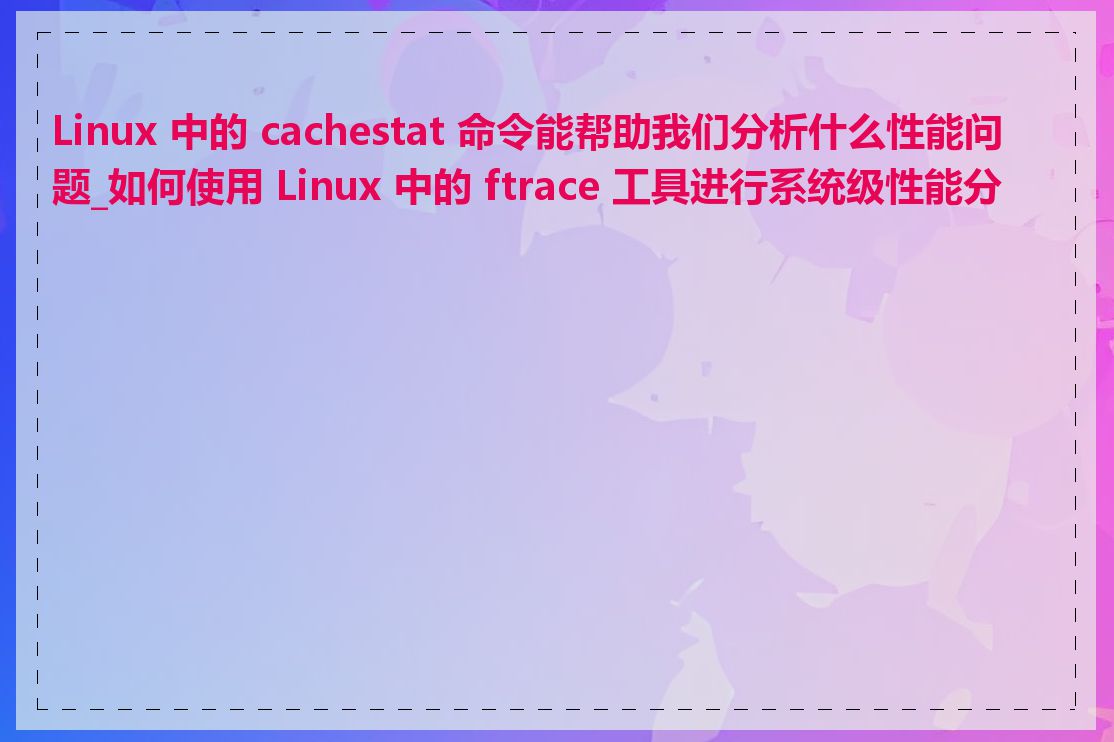 Linux 中的 cachestat 命令能帮助我们分析什么性能问题_如何使用 Linux 中的 ftrace 工具进行系统级性能分析
