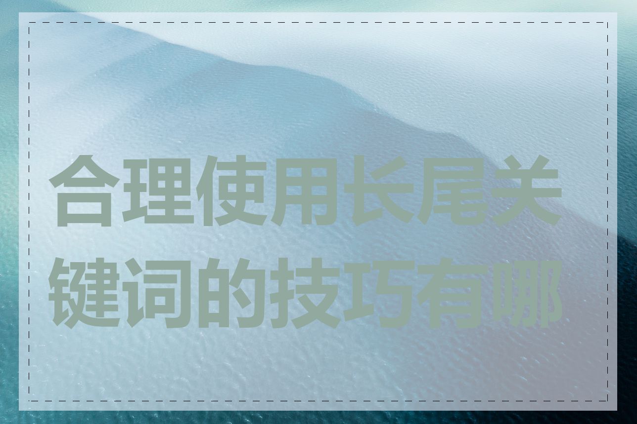 合理使用长尾关键词的技巧有哪些