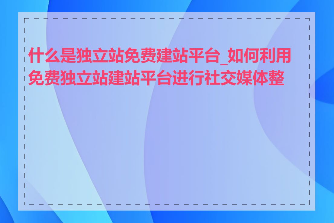 什么是独立站免费建站平台_如何利用免费独立站建站平台进行社交媒体整合