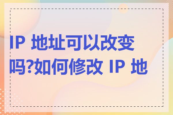 IP 地址可以改变吗?如何修改 IP 地址