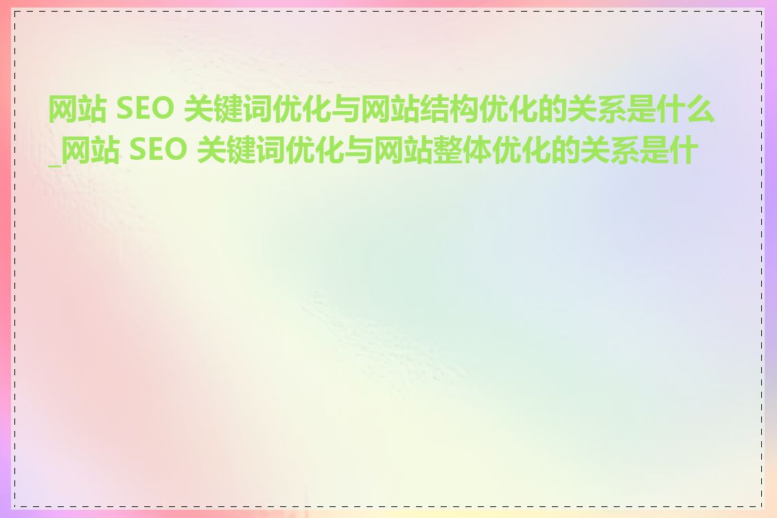 网站 SEO 关键词优化与网站结构优化的关系是什么_网站 SEO 关键词优化与网站整体优化的关系是什么