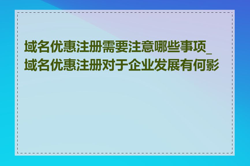 域名优惠注册需要注意哪些事项_域名优惠注册对于企业发展有何影响