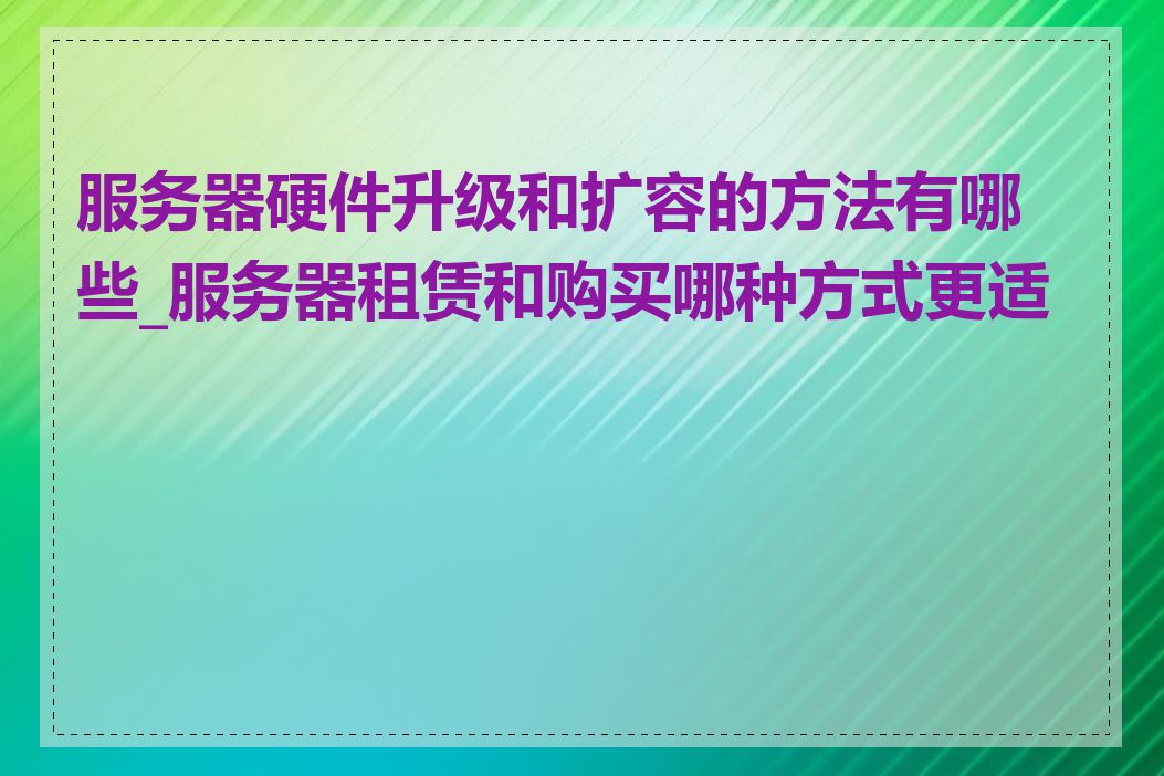 服务器硬件升级和扩容的方法有哪些_服务器租赁和购买哪种方式更适合