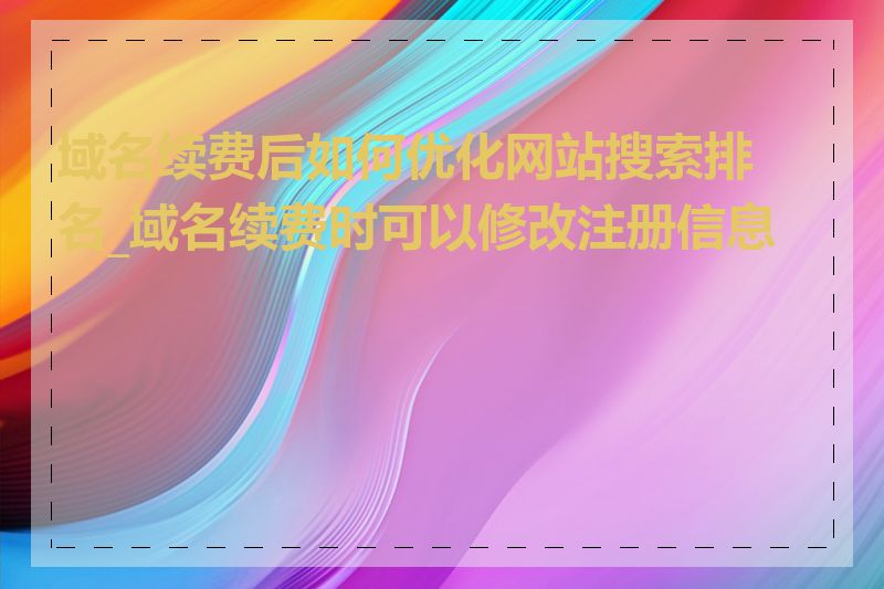 域名续费后如何优化网站搜索排名_域名续费时可以修改注册信息吗