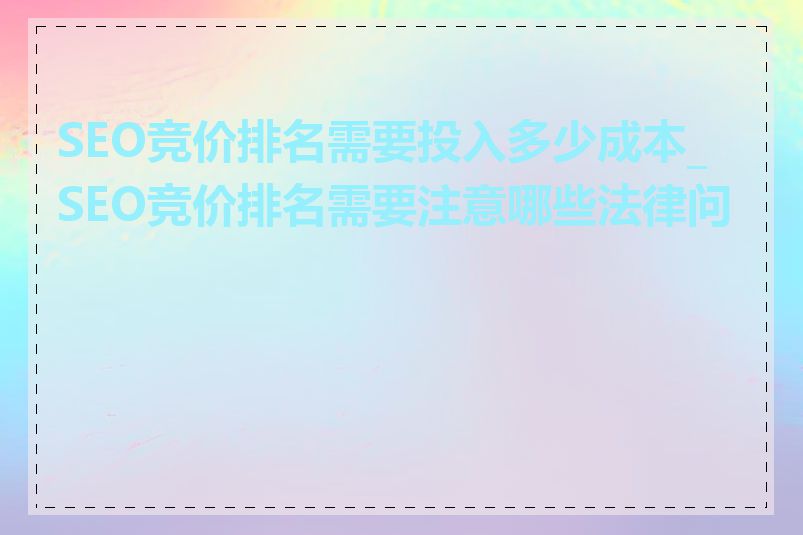 SEO竞价排名需要投入多少成本_SEO竞价排名需要注意哪些法律问题