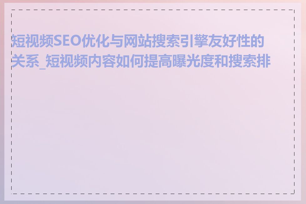 短视频SEO优化与网站搜索引擎友好性的关系_短视频内容如何提高曝光度和搜索排名