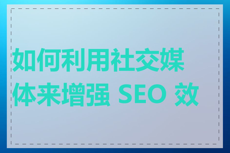 如何利用社交媒体来增强 SEO 效果