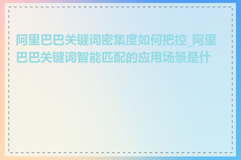 阿里巴巴关键词密集度如何把控_阿里巴巴关键词智能匹配的应用场景是什么